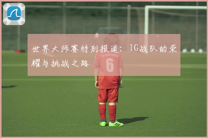 世界大师赛特别报道：IG战队的荣耀与挑战之路